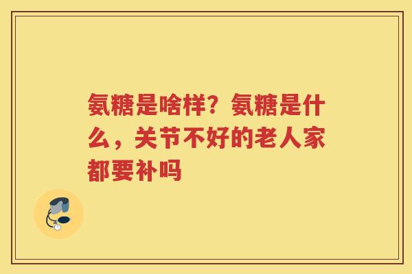 氨糖是啥样？氨糖是什么，关节不好的老人家都要补吗