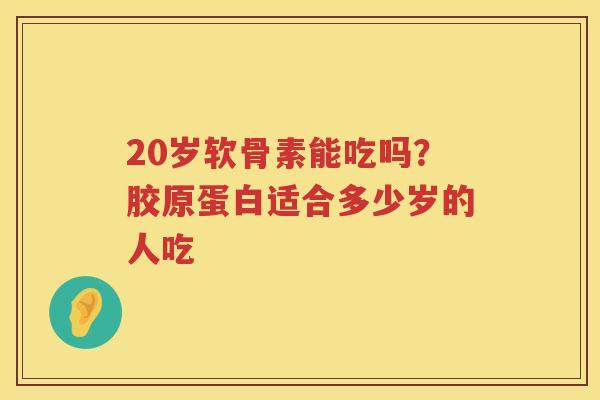20岁软骨素能吃吗？胶原蛋白适合多少岁的人吃