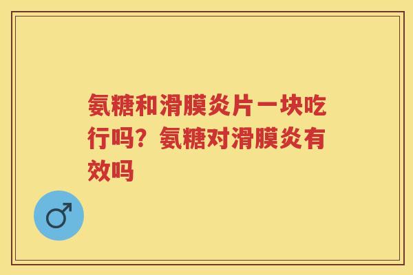 氨糖和片一块吃行吗?氨糖对有效吗 氨糖和片一块吃行吗?氨糖对有效吗