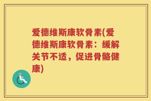 爱德维斯康软骨素(爱德维斯康软骨素:缓解关节不适,促进骨骼健康) 爱德维斯康软骨素(爱德维斯康软骨素:缓解关节不适,促进骨骼健康)