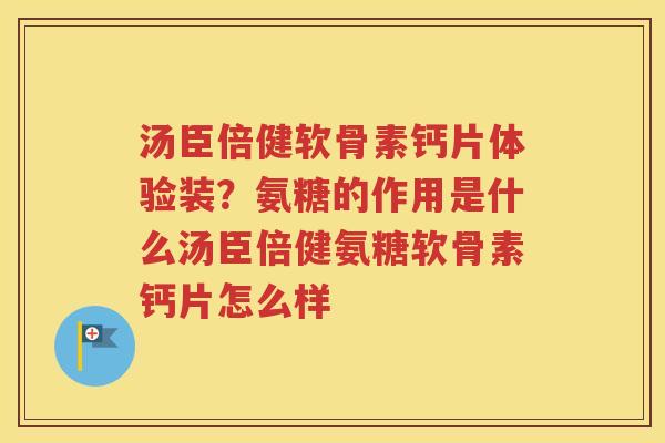 汤臣倍健软骨素钙片体验装?氨糖的作用是什么汤臣倍健氨糖软骨素钙片怎么样 汤臣倍健软骨素钙片体验装?氨糖的作用是什么汤臣倍健氨糖软骨素钙片怎么样