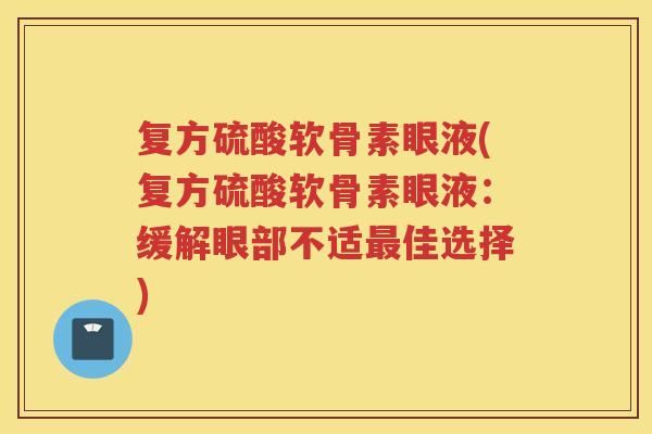 复方硫酸软骨素眼液(复方硫酸软骨素眼液:缓解眼部不适佳选择) 复方硫酸软骨素眼液(复方硫酸软骨素眼液:缓解眼部不适佳选择)