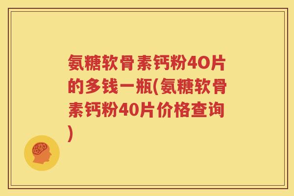 氨糖软骨素钙粉4O片的多钱一瓶(氨糖软骨素钙粉40片价格查询) 氨糖软骨素钙粉4O片的多钱一瓶(氨糖软骨素钙粉40片价格查询)