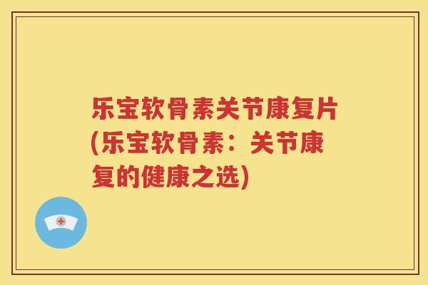 乐宝软骨素关节康复片(乐宝软骨素:关节康复的健康之选) 乐宝软骨素关节康复片(乐宝软骨素:关节康复的健康之选)