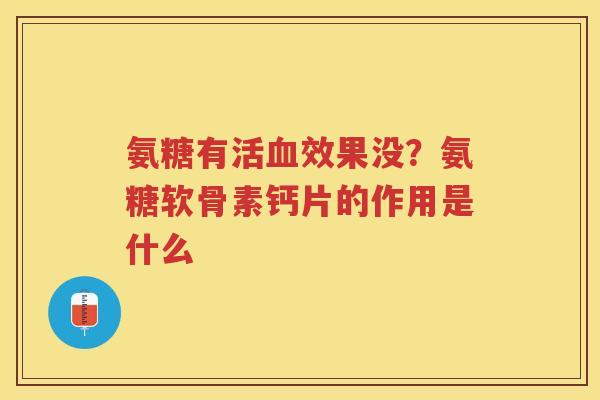 氨糖有活效果没？氨糖软骨素钙片的作用是什么