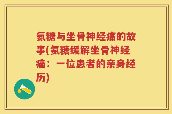 氨糖与坐骨痛的故事(氨糖缓解坐骨痛:一位患者的亲身经历) 氨糖与坐骨痛的故事(氨糖缓解坐骨痛:一位患者的亲身经历)