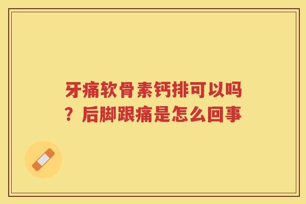 牙痛软骨素钙排可以吗?后脚跟痛是怎么回事 牙痛软骨素钙排可以吗?后脚跟痛是怎么回事
