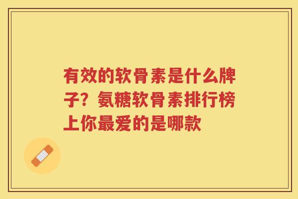 有效的软骨素是什么牌子？氨糖软骨素排行榜上你爱的是哪款