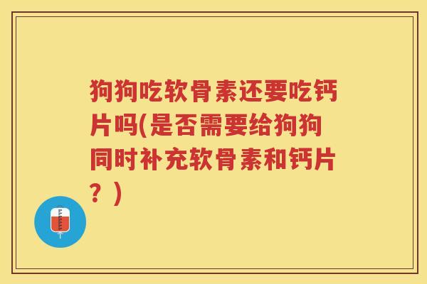 狗狗吃软骨素还要吃钙片吗(是否需要给狗狗同时补充软骨素和钙片?) 狗狗吃软骨素还要吃钙片吗(是否需要给狗狗同时补充软骨素和钙片?)
