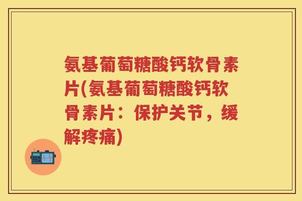 氨基葡萄糖酸钙软骨素片(氨基葡萄糖酸钙软骨素片:保护关节,缓解) 氨基葡萄糖酸钙软骨素片(氨基葡萄糖酸钙软骨素片:保护关节,缓解)