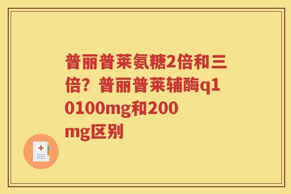 普丽普莱氨糖2倍和三倍?普丽普莱辅酶q10100mg和200mg区别 普丽普莱氨糖2倍和三倍?普丽普莱辅酶q10100mg和200mg区别