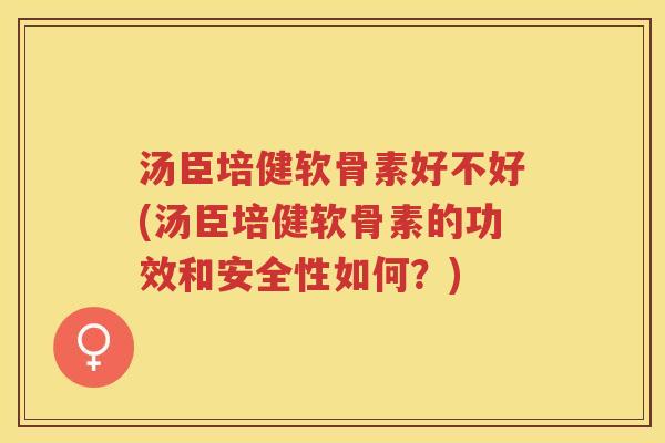 汤臣培健软骨素好不好(汤臣培健软骨素的功效和安全性如何？)