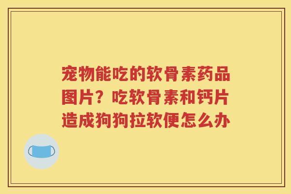 宠物能吃的软骨素药品图片?吃软骨素和钙片造成狗狗拉软便怎么办 宠物能吃的软骨素药品图片?吃软骨素和钙片造成狗狗拉软便怎么办