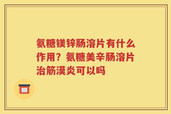 氨糖镁锌肠溶片有什么作用?氨糖美辛肠溶片筋漠炎可以吗 氨糖镁锌肠溶片有什么作用?氨糖美辛肠溶片筋漠炎可以吗