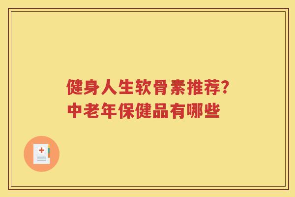健身人生软骨素推荐?中老年保健品有哪些 健身人生软骨素推荐?中老年保健品有哪些