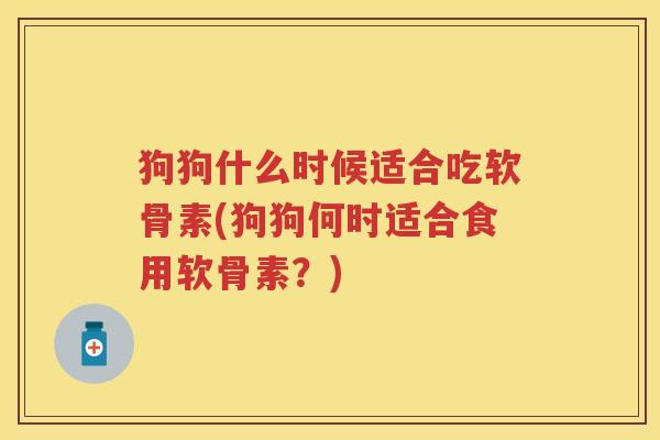 狗狗什么时候适合吃软骨素(狗狗何时适合食用软骨素？)