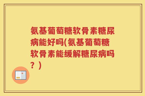 氨基葡萄糖软骨素能好吗(氨基葡萄糖软骨素能缓解吗?) 氨基葡萄糖软骨素能好吗(氨基葡萄糖软骨素能缓解吗?)