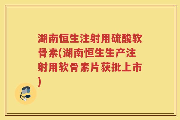 湖南恒生注射用硫酸软骨素(湖南恒生生产注射用软骨素片获批上市) 湖南恒生注射用硫酸软骨素(湖南恒生生产注射用软骨素片获批上市)
