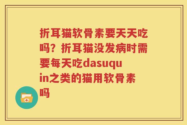 折耳猫软骨素要天天吃吗?折耳猫没发时需要每天吃dasuquin之类的猫用软骨素吗 折耳猫软骨素要天天吃吗?折耳猫没发时需要每天吃dasuquin之类的猫用软骨素吗