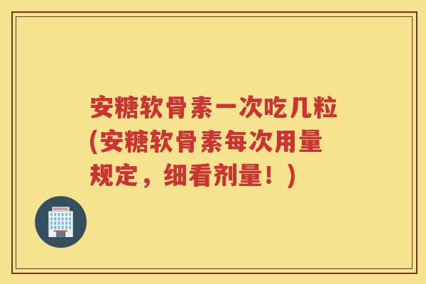安糖软骨素一次吃几粒(安糖软骨素每次用量规定,细看剂量!) 安糖软骨素一次吃几粒(安糖软骨素每次用量规定,细看剂量!)