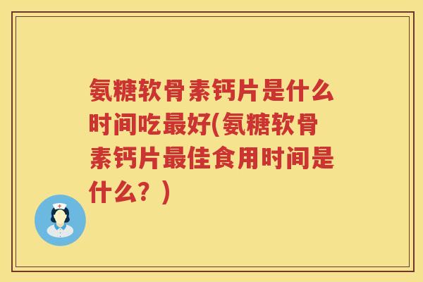 氨糖软骨素钙片是什么时间吃好(氨糖软骨素钙片佳食用时间是什么?) 氨糖软骨素钙片是什么时间吃好(氨糖软骨素钙片佳食用时间是什么?)