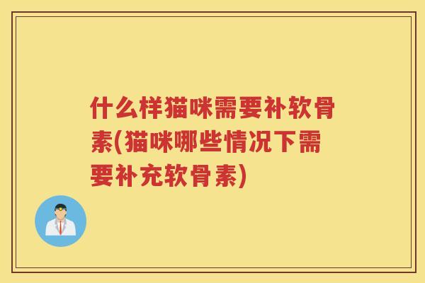 什么样猫咪需要补软骨素(猫咪哪些情况下需要补充软骨素)