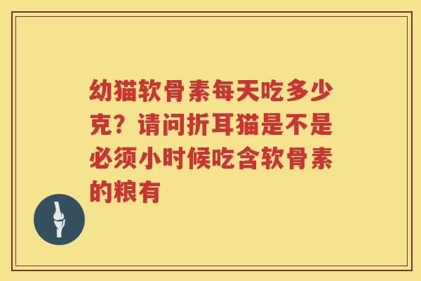 幼猫软骨素每天吃多少克?请问折耳猫是不是必须小时候吃含软骨素的粮有 幼猫软骨素每天吃多少克?请问折耳猫是不是必须小时候吃含软骨素的粮有