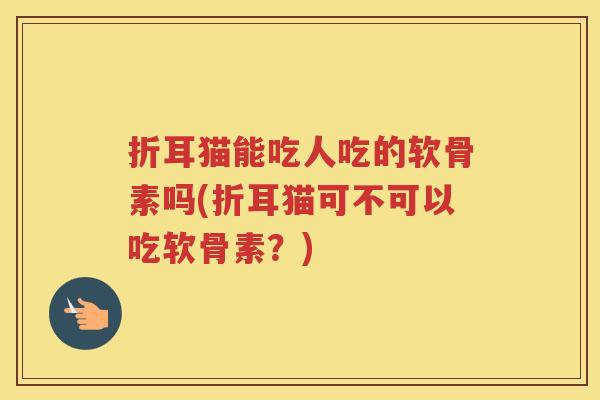 折耳猫能吃人吃的软骨素吗(折耳猫可不可以吃软骨素?) 折耳猫能吃人吃的软骨素吗(折耳猫可不可以吃软骨素?)