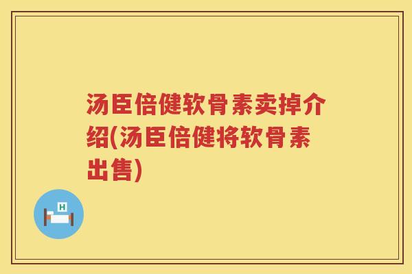 汤臣倍健软骨素卖掉介绍(汤臣倍健将软骨素出售)