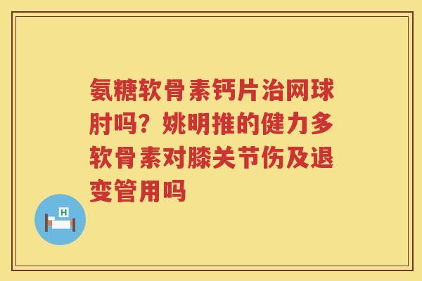 氨糖软骨素钙片网球肘吗?姚明推的健力多软骨素对膝关节伤及退变管用吗 氨糖软骨素钙片网球肘吗?姚明推的健力多软骨素对膝关节伤及退变管用吗