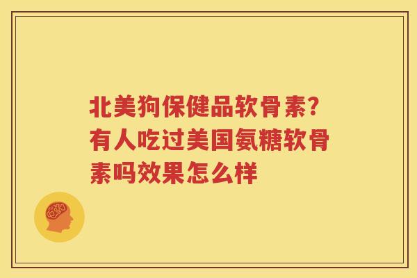 北美狗保健品软骨素？有人吃过美国氨糖软骨素吗效果怎么样