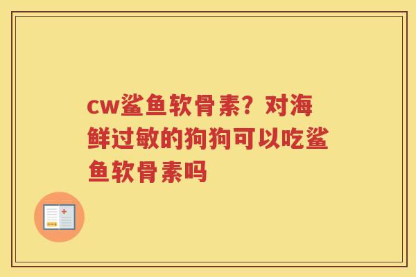 cw鲨鱼软骨素？对海鲜的狗狗可以吃鲨鱼软骨素吗