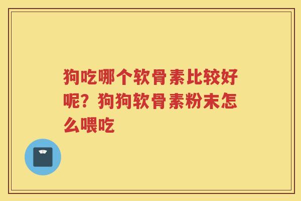 狗吃哪个软骨素比较好呢?狗狗软骨素粉末怎么喂吃 狗吃哪个软骨素比较好呢?狗狗软骨素粉末怎么喂吃