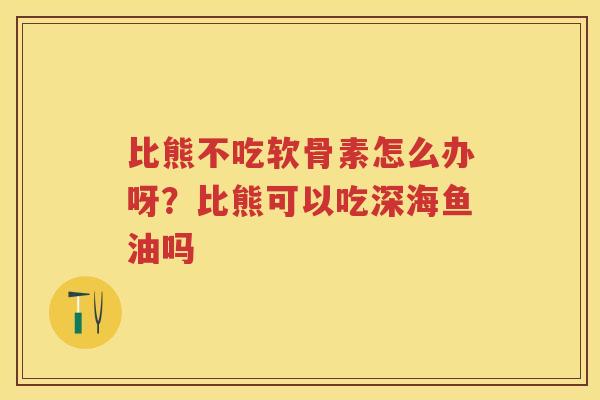 比熊不吃软骨素怎么办呀?比熊可以吃深海鱼油吗 比熊不吃软骨素怎么办呀?比熊可以吃深海鱼油吗