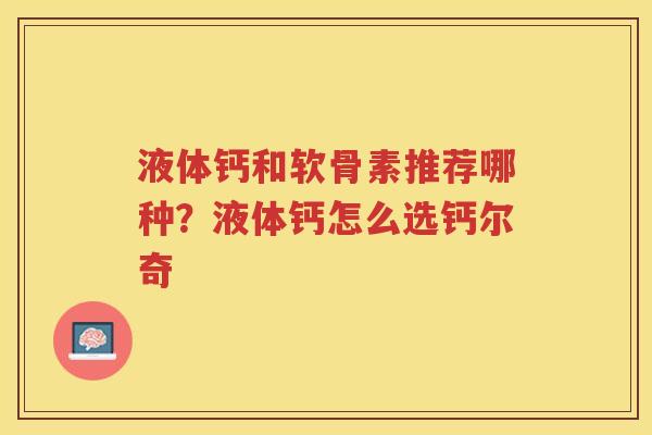 液体钙和软骨素推荐哪种?液体钙怎么选钙尔奇 液体钙和软骨素推荐哪种?液体钙怎么选钙尔奇