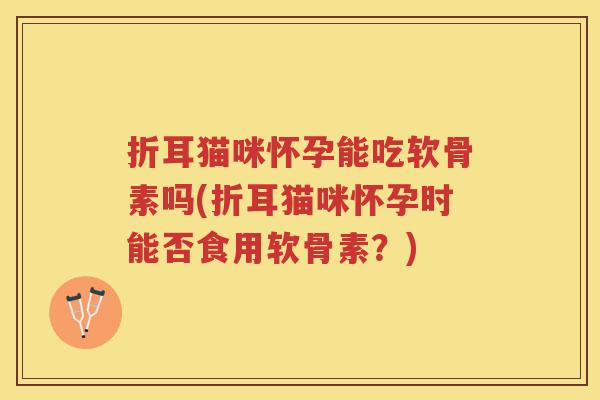折耳猫咪怀孕能吃软骨素吗(折耳猫咪怀孕时能否食用软骨素?) 折耳猫咪怀孕能吃软骨素吗(折耳猫咪怀孕时能否食用软骨素?)