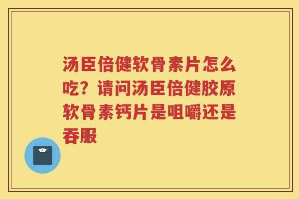 汤臣倍健软骨素片怎么吃?请问汤臣倍健胶原软骨素钙片是咀嚼还是吞服 汤臣倍健软骨素片怎么吃?请问汤臣倍健胶原软骨素钙片是咀嚼还是吞服