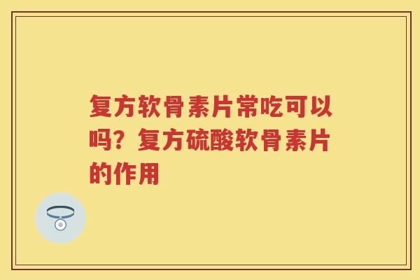 复方软骨素片常吃可以吗?复方硫酸软骨素片的作用 复方软骨素片常吃可以吗?复方硫酸软骨素片的作用