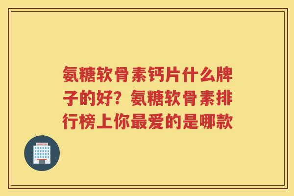 氨糖软骨素钙片什么牌子的好?氨糖软骨素排行榜上你爱的是哪款 氨糖软骨素钙片什么牌子的好?氨糖软骨素排行榜上你爱的是哪款
