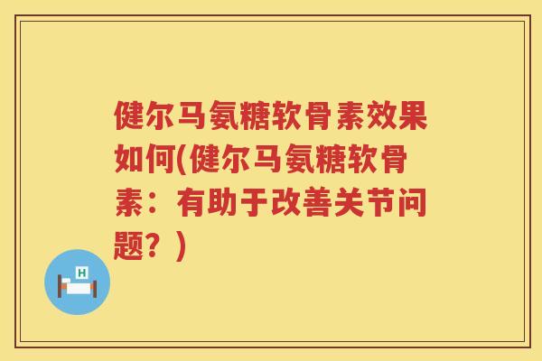 健尔马氨糖软骨素效果如何(健尔马氨糖软骨素：有助于改善关节问题？)