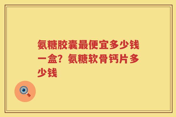 氨糖胶囊便宜多少钱一盒？氨糖软骨钙片多少钱