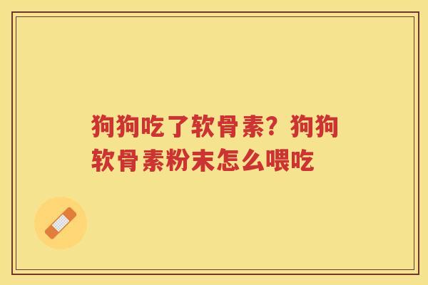 狗狗吃了软骨素?狗狗软骨素粉末怎么喂吃 狗狗吃了软骨素?狗狗软骨素粉末怎么喂吃