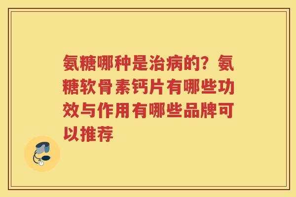 氨糖哪种是的？氨糖软骨素钙片有哪些功效与作用有哪些品牌可以推荐