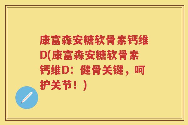 康富森安糖软骨素钙维D(康富森安糖软骨素钙维D:健骨关键,呵护关节!) 康富森安糖软骨素钙维D(康富森安糖软骨素钙维D:健骨关键,呵护关节!)