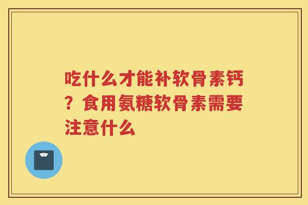 吃什么才能补软骨素钙?食用氨糖软骨素需要注意什么 吃什么才能补软骨素钙?食用氨糖软骨素需要注意什么