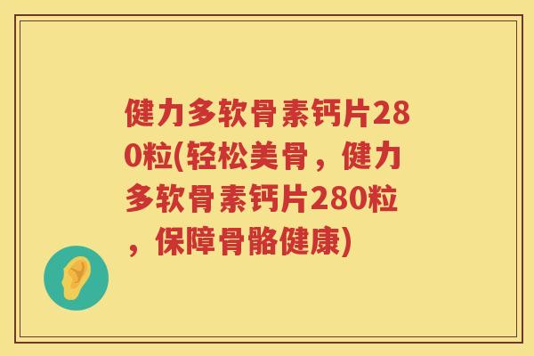 健力多软骨素钙片280粒(轻松美骨，健力多软骨素钙片280粒，保障骨骼健康)