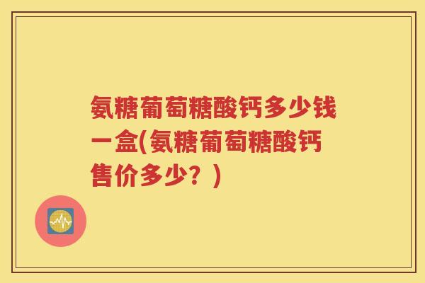 氨糖葡萄糖酸钙多少钱一盒(氨糖葡萄糖酸钙售价多少?) 氨糖葡萄糖酸钙多少钱一盒(氨糖葡萄糖酸钙售价多少?)