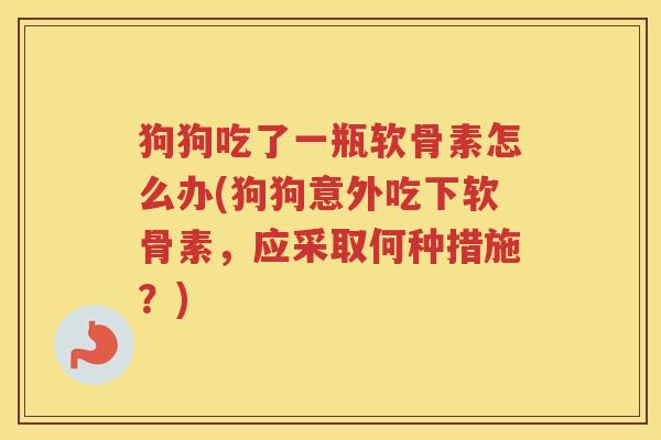 狗狗吃了一瓶软骨素怎么办(狗狗意外吃下软骨素,应采取何种措施?) 狗狗吃了一瓶软骨素怎么办(狗狗意外吃下软骨素,应采取何种措施?)