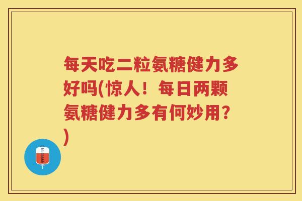 每天吃二粒氨糖健力多好吗(惊人！每日两颗氨糖健力多有何妙用？)