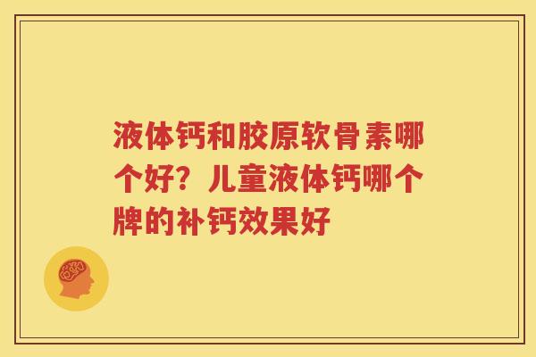 液体钙和胶原软骨素哪个好?儿童液体钙哪个牌的补钙效果好 液体钙和胶原软骨素哪个好?儿童液体钙哪个牌的补钙效果好
